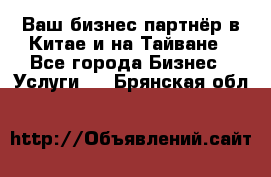 Ваш бизнес-партнёр в Китае и на Тайване - Все города Бизнес » Услуги   . Брянская обл.